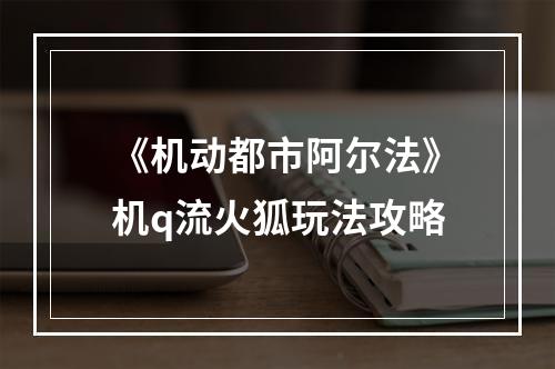 《机动都市阿尔法》机q流火狐玩法攻略