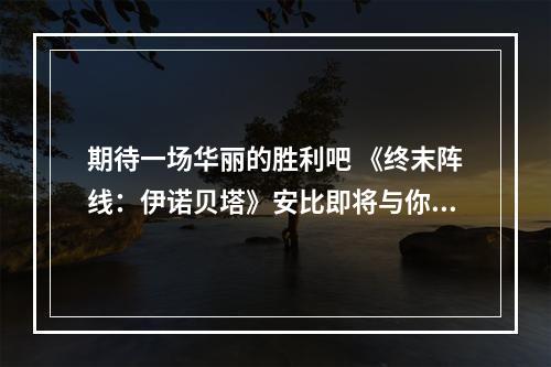 期待一场华丽的胜利吧 《终末阵线：伊诺贝塔》安比即将与你相遇！