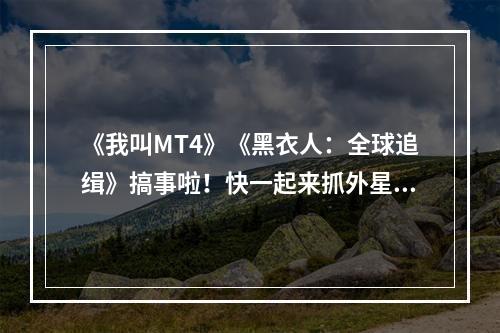 《我叫MT4》《黑衣人：全球追缉》搞事啦！快一起来抓外星人！