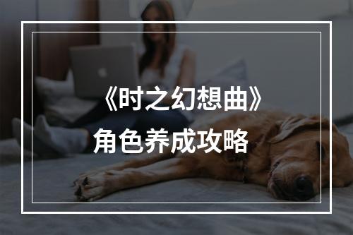 《时之幻想曲》角色养成攻略