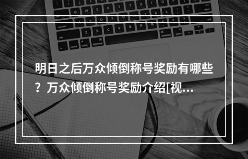 明日之后万众倾倒称号奖励有哪些？万众倾倒称号奖励介绍[视频][多图]