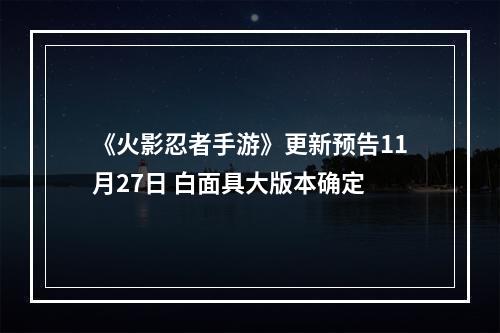 《火影忍者手游》更新预告11月27日 白面具大版本确定