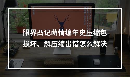 限界凸记萌情编年史压缩包损坏、解压缩出错怎么解决