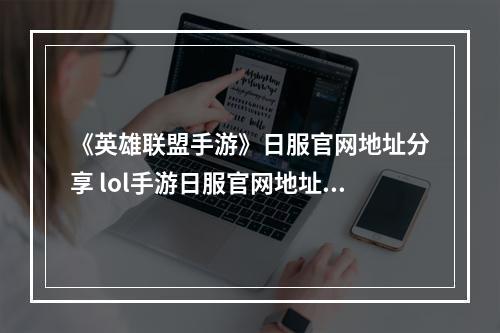 《英雄联盟手游》日服官网地址分享 lol手游日服官网地址是什么