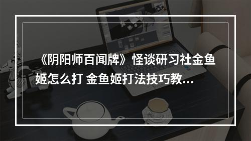 《阴阳师百闻牌》怪谈研习社金鱼姬怎么打 金鱼姬打法技巧教学