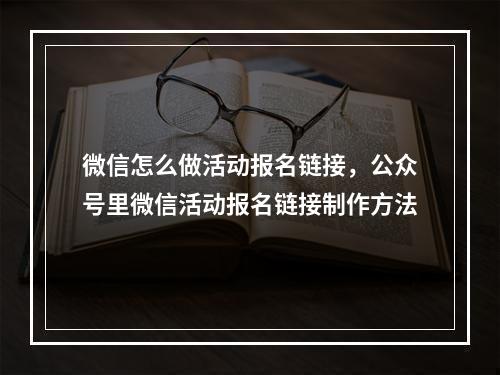 微信怎么做活动报名链接，公众号里微信活动报名链接制作方法