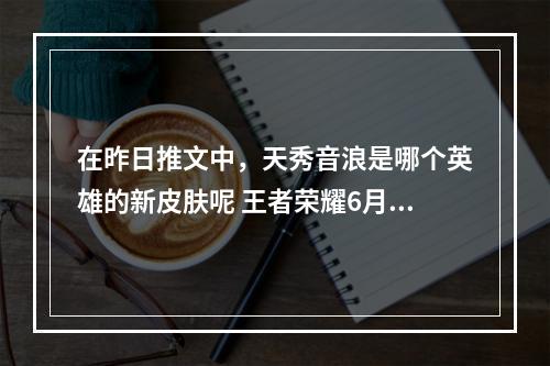 在昨日推文中，天秀音浪是哪个英雄的新皮肤呢 王者荣耀6月10日每日一题答案