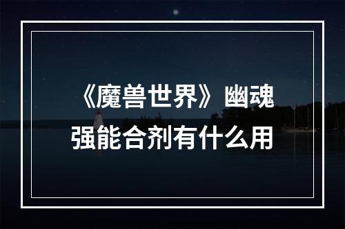 《魔兽世界》幽魂强能合剂有什么用