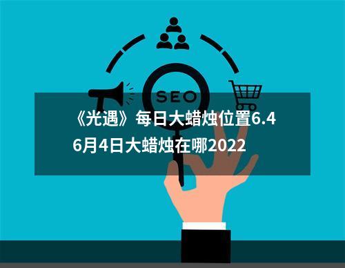 《光遇》每日大蜡烛位置6.4 6月4日大蜡烛在哪2022