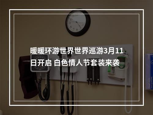 暖暖环游世界世界巡游3月11日开启 白色情人节套装来袭