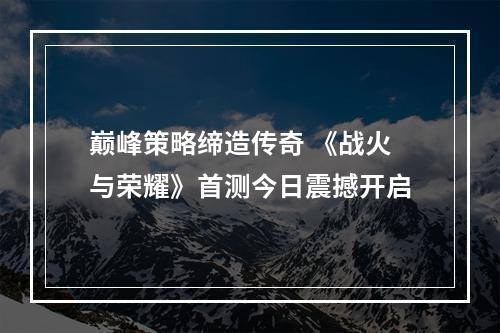 巅峰策略缔造传奇 《战火与荣耀》首测今日震撼开启