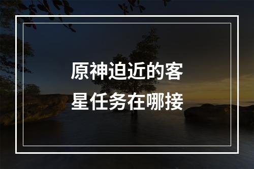 原神迫近的客星任务在哪接