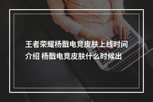 王者荣耀杨戬电竞皮肤上线时间介绍 杨戬电竞皮肤什么时候出