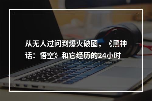 从无人过问到爆火破圈，《黑神话：悟空》和它经历的24小时