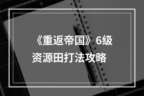 《重返帝国》6级资源田打法攻略