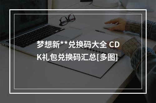 梦想新**兑换码大全 CDK礼包兑换码汇总[多图]