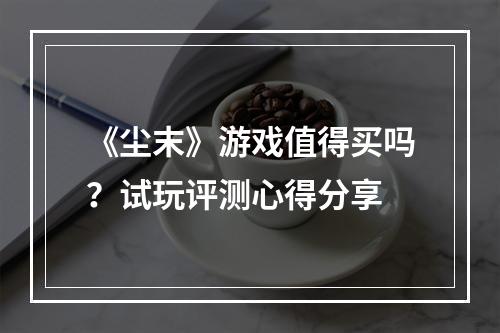 《尘末》游戏值得买吗？试玩评测心得分享