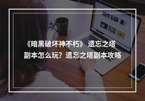 《暗黑破坏神不朽》 遗忘之塔副本怎么玩？遗忘之塔副本攻略