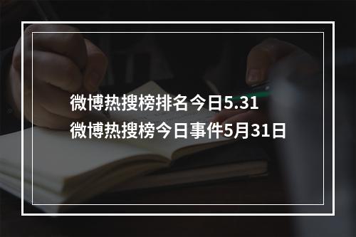 微博热搜榜排名今日5.31 微博热搜榜今日事件5月31日