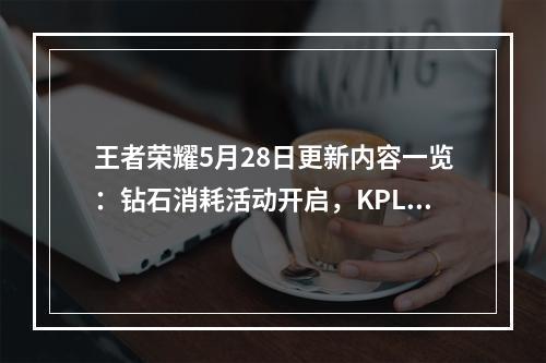 王者荣耀5月28日更新内容一览：钻石消耗活动开启，KPL限定皮肤将上架[视频][多图]