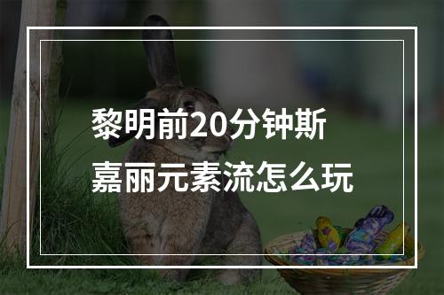 黎明前20分钟斯嘉丽元素流怎么玩