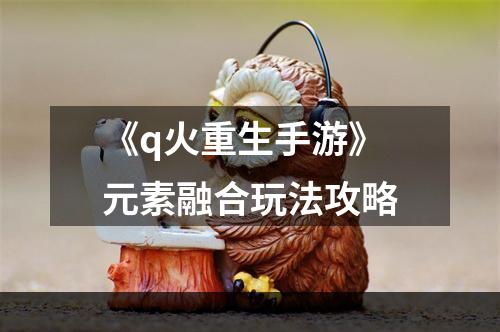 《q火重生手游》元素融合玩法攻略