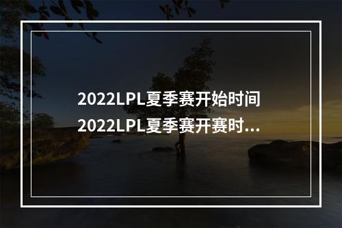 2022LPL夏季赛开始时间 2022LPL夏季赛开赛时间介绍