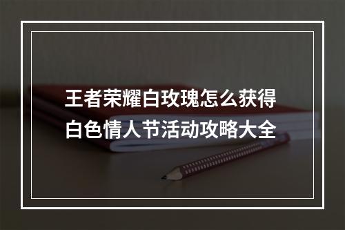 王者荣耀白玫瑰怎么获得 白色情人节活动攻略大全