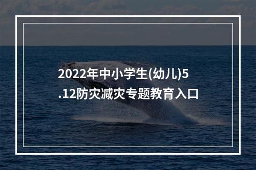 2022年中小学生(幼儿)5.12防灾减灾专题教育入口