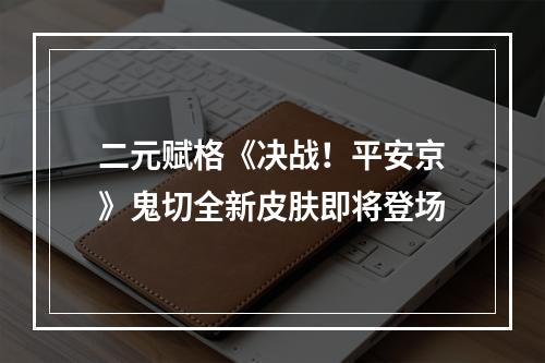 二元赋格《决战！平安京》鬼切全新皮肤即将登场