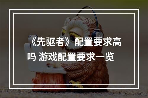 《先驱者》配置要求高吗 游戏配置要求一览