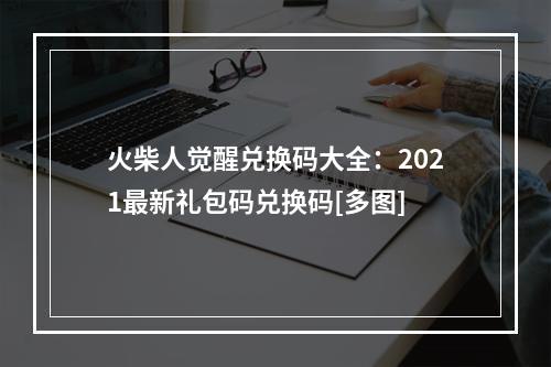 火柴人觉醒兑换码大全：2021最新礼包码兑换码[多图]