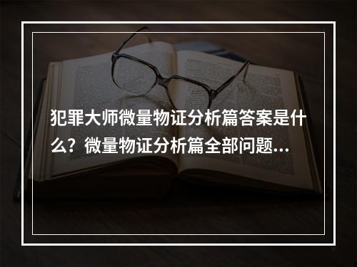 犯罪大师微量物证分析篇答案是什么？微量物证分析篇全部问题答案解析[多图]