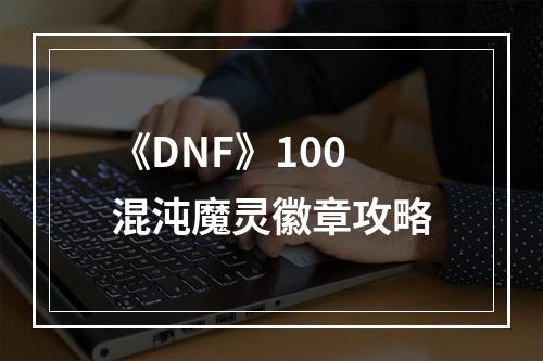 《DNF》100混沌魔灵徽章攻略