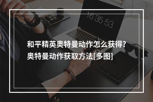 和平精英奥特曼动作怎么获得？奥特曼动作获取方法[多图]