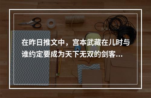 在昨日推文中，宫本武藏在儿时与谁约定要成为天下无双的剑客？ 王者荣耀6月11日每日一题答案