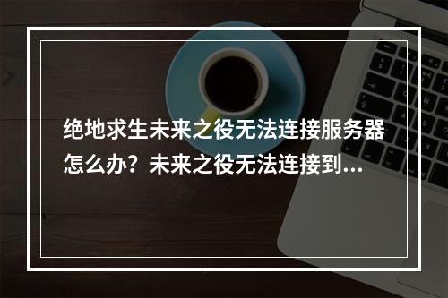 绝地求生未来之役无法连接服务器怎么办？未来之役无法连接到服务器解决方法[多图]