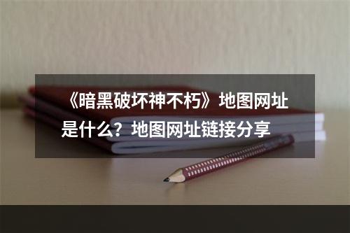 《暗黑破坏神不朽》地图网址是什么？地图网址链接分享