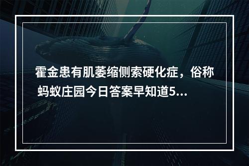 霍金患有肌萎缩侧索硬化症，俗称 蚂蚁庄园今日答案早知道5月13日