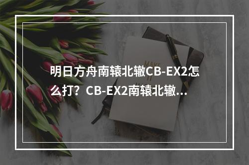 明日方舟南辕北辙CB-EX2怎么打？CB-EX2南辕北辙打法攻略[视频][多图]