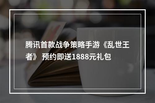 腾讯首款战争策略手游《乱世王者》 预约即送1888元礼包