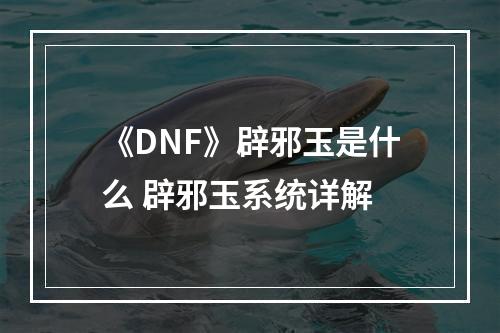 《DNF》辟邪玉是什么 辟邪玉系统详解