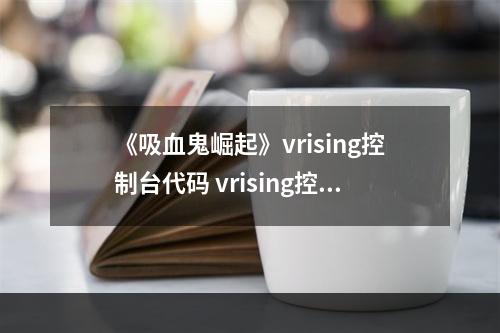 《吸血鬼崛起》vrising控制台代码 vrising控制台指令