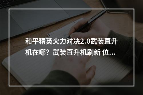 和平精英火力对决2.0武装直升机在哪？武装直升机刷新 位置地点介绍[多图]