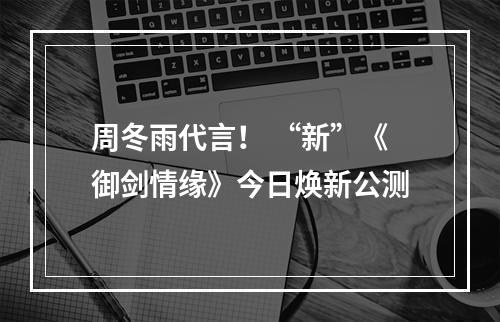 周冬雨代言！ “新”《御剑情缘》今日焕新公测