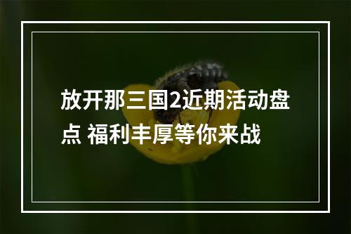 放开那三国2近期活动盘点 福利丰厚等你来战