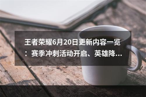 王者荣耀6月20日更新内容一览：赛季冲刺活动开启、英雄降价5000金币[多图]