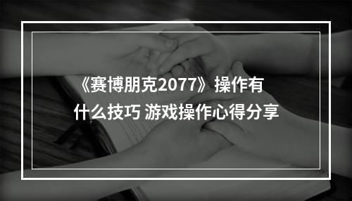 《赛博朋克2077》操作有什么技巧 游戏操作心得分享