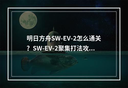 明日方舟SW-EV-2怎么通关？SW-EV-2聚集打法攻略[视频][多图]