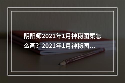 阴阳师2021年1月神秘图案怎么画？2021年1月神秘图案画法步骤详解[多图]